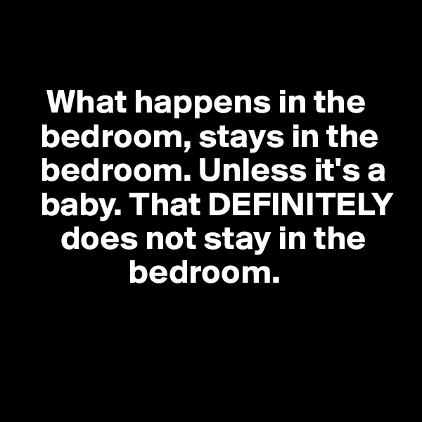 

    What happens in the    
   bedroom, stays in the  
   bedroom. Unless it's a 
   baby. That DEFINITELY   
      does not stay in the 
                bedroom.



