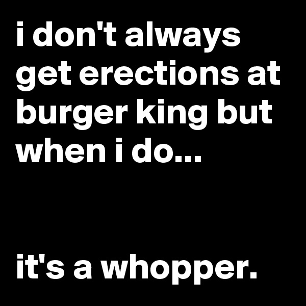 i don't always get erections at burger king but when i do...


it's a whopper.