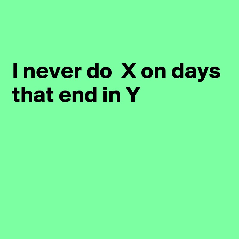 

I never do  X on days that end in Y




