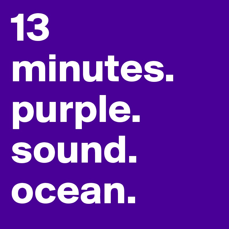 13 minutes.
purple.
sound.
ocean.