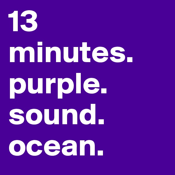 13 minutes.
purple.
sound.
ocean.