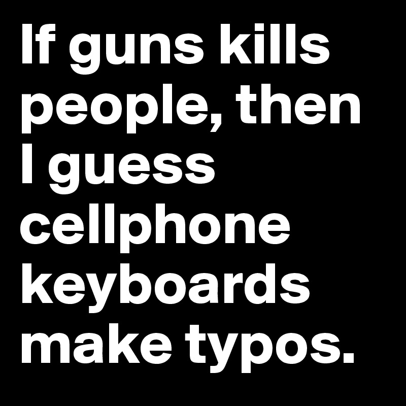 If guns kills people, then I guess cellphone keyboards make typos. 