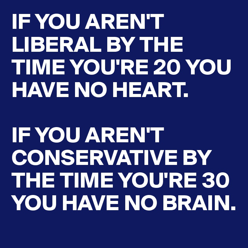 IF-YOU-AREN-T-LIBERAL-BY-THE-TIME-YOU-RE-20-YOU-HA
