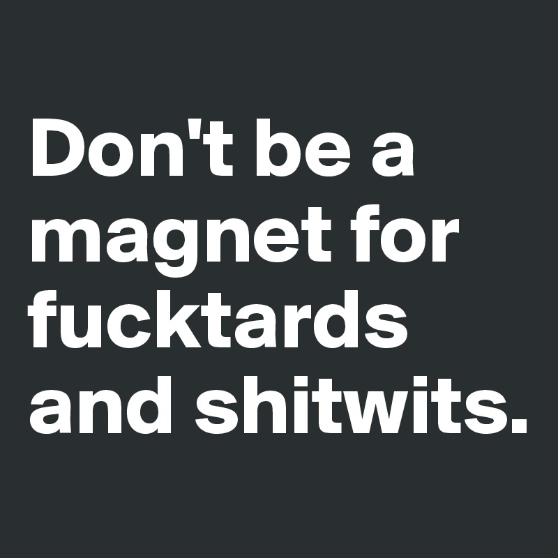 
Don't be a magnet for fucktards and shitwits. 