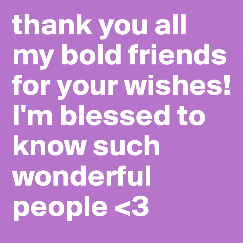 thank you all my bold friends for your wishes! I'm blessed to know such ...