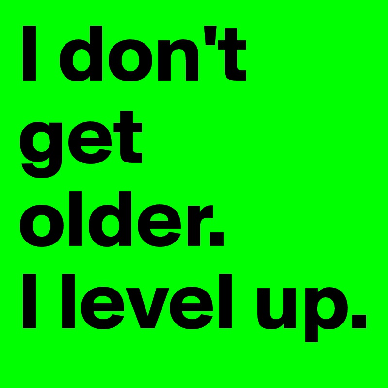 I don't get older. 
I level up. 