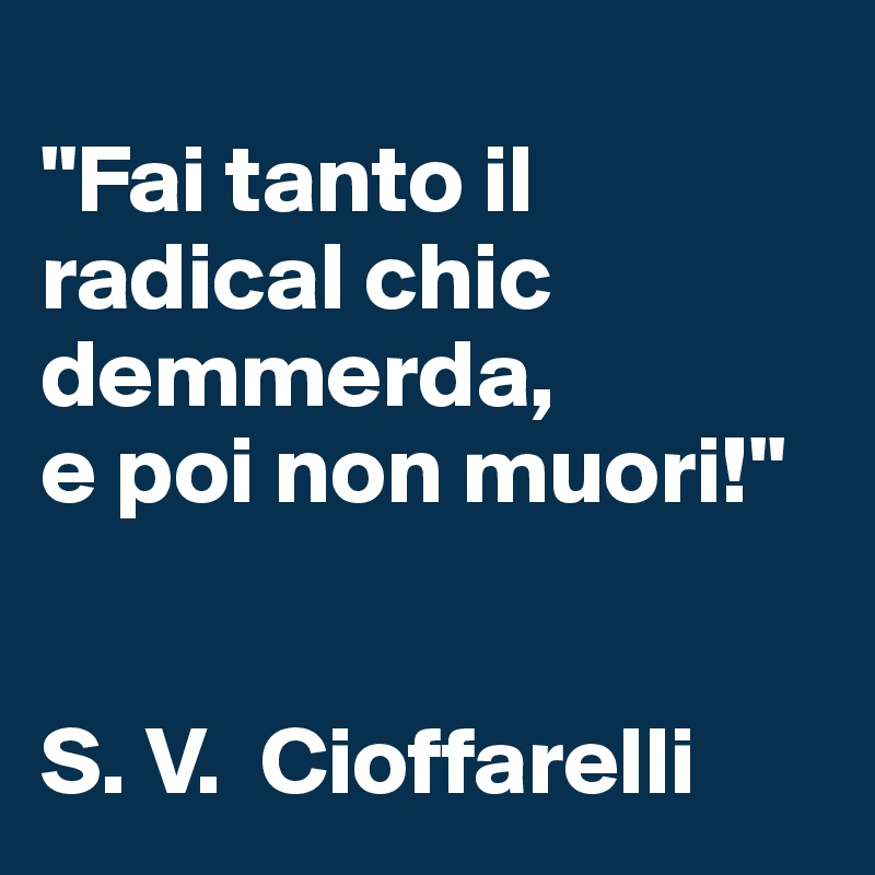
"Fai tanto il radical chic demmerda, 
e poi non muori!"


S. V.  Cioffarelli