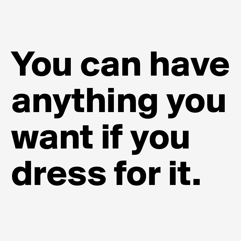 
You can have anything you want if you dress for it.         
