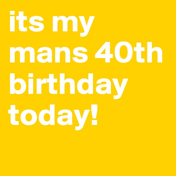 its my mans 40th birthday today!
