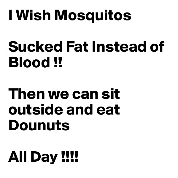 I Wish Mosquitos

Sucked Fat Instead of Blood !!

Then we can sit outside and eat Dounuts 

All Day !!!!