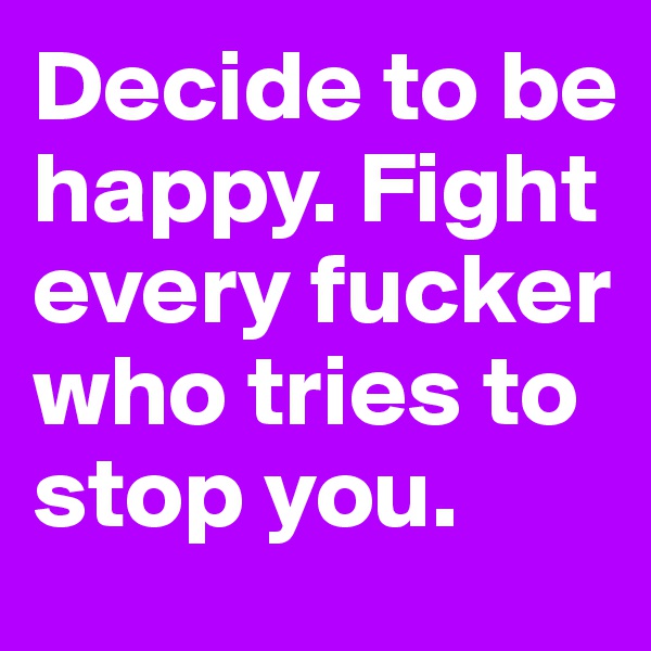 Decide to be happy. Fight every fucker who tries to stop you.