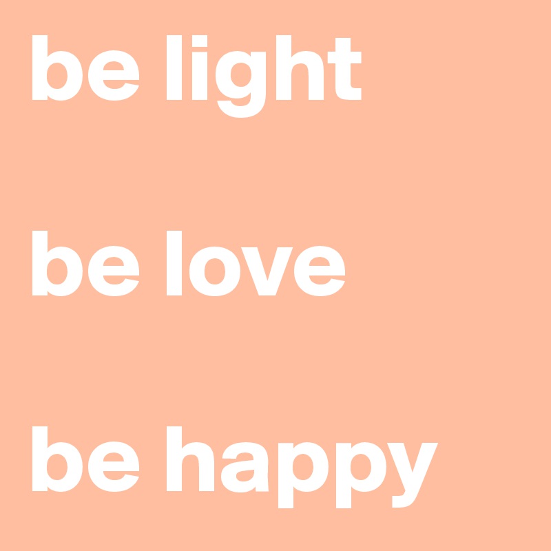 be light

be love

be happy