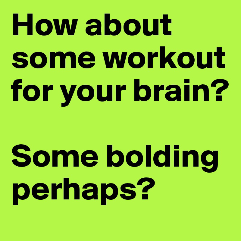 How about some workout for your brain? 

Some bolding perhaps?
