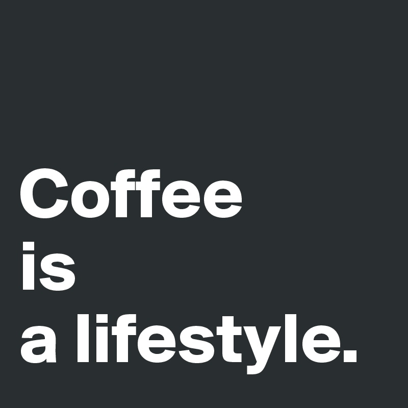 

Coffee 
is 
a lifestyle.