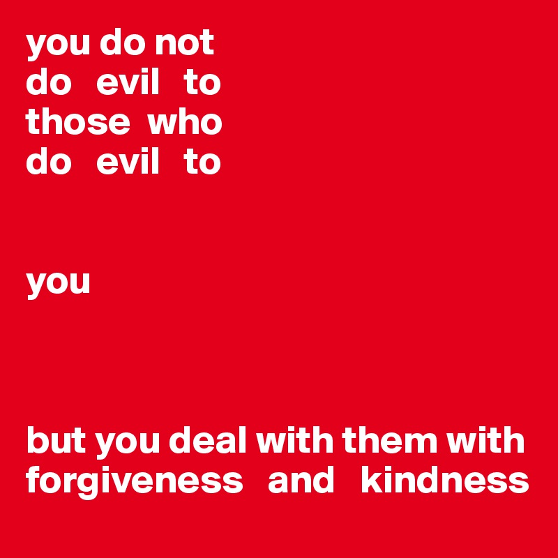 you do not
do   evil   to 
those  who 
do   evil   to


you



but you deal with them with forgiveness   and   kindness