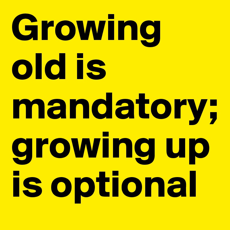 Growing old is mandatory; growing up is optional 