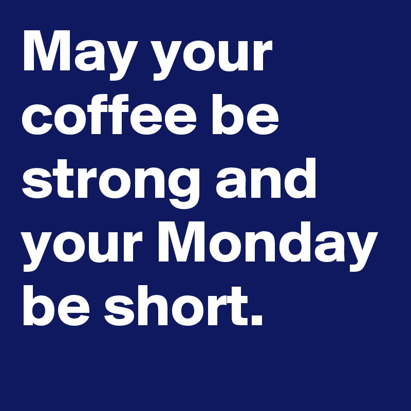 May your coffee be strong and your Monday be short.