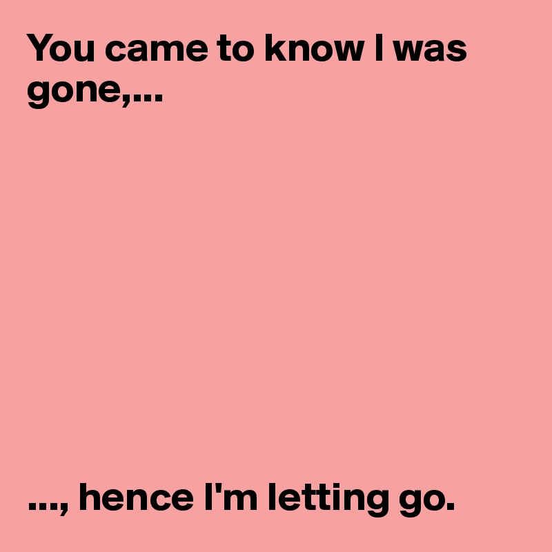 You came to know I was gone,...









..., hence I'm letting go. 