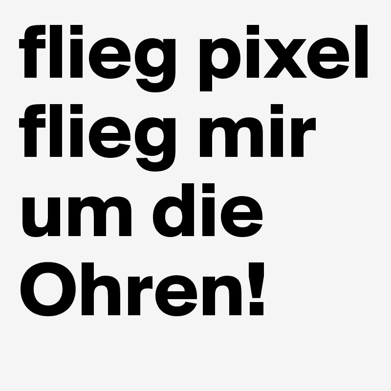 flieg pixel flieg mir um die Ohren!