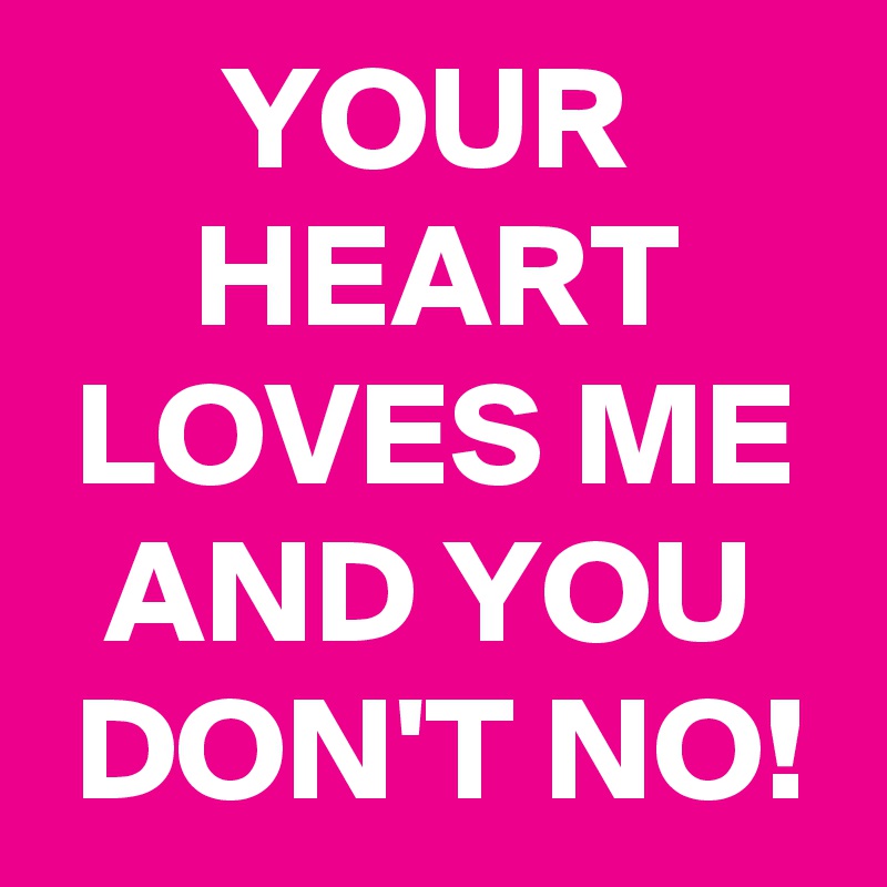       YOUR            HEART      LOVES ME   AND YOU    DON'T NO!