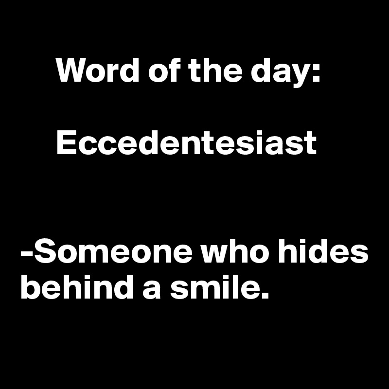 
     Word of the day:

     Eccedentesiast


-Someone who hides behind a smile.
