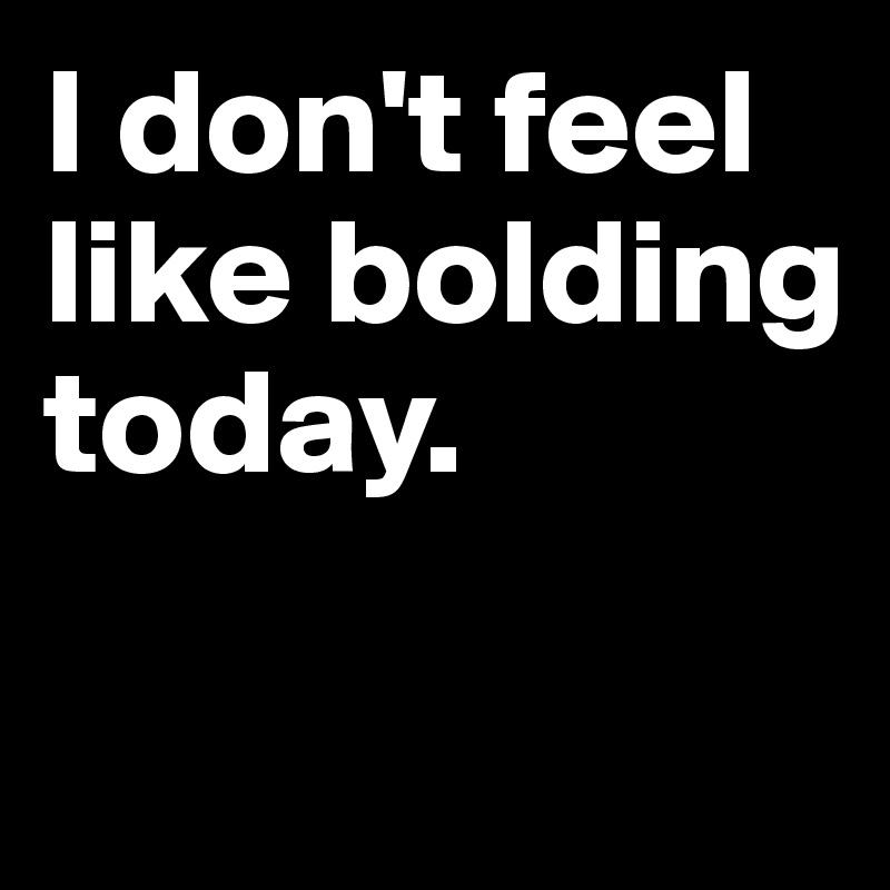 I don't feel like bolding today. 

