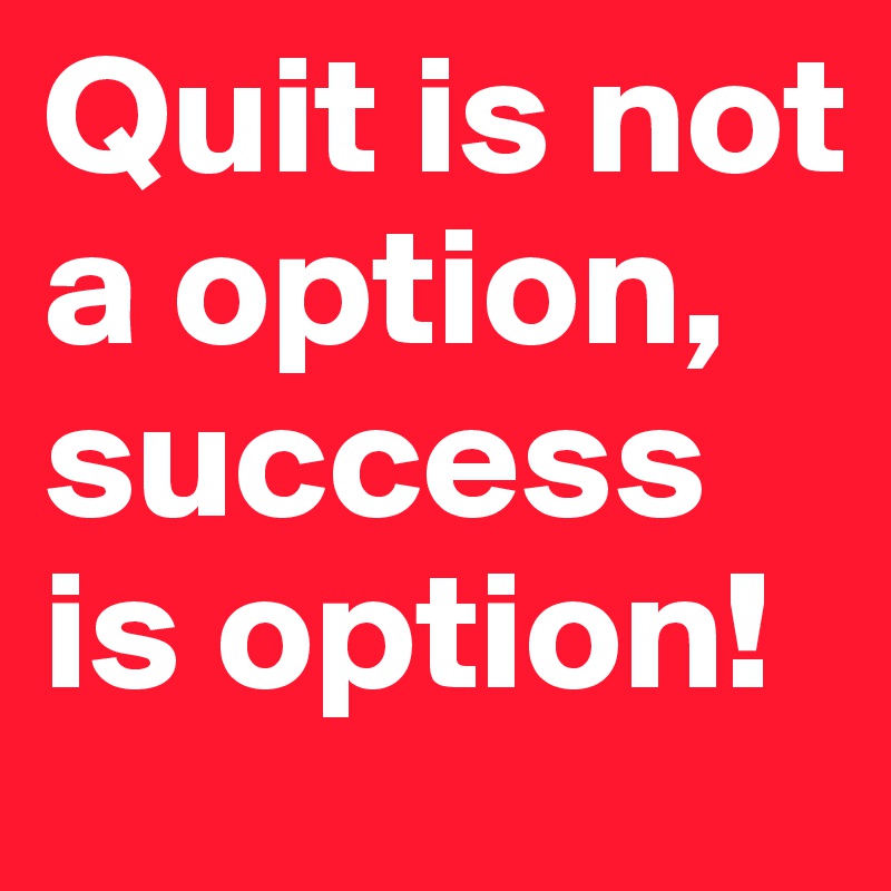 Quit is not a option, success is option!