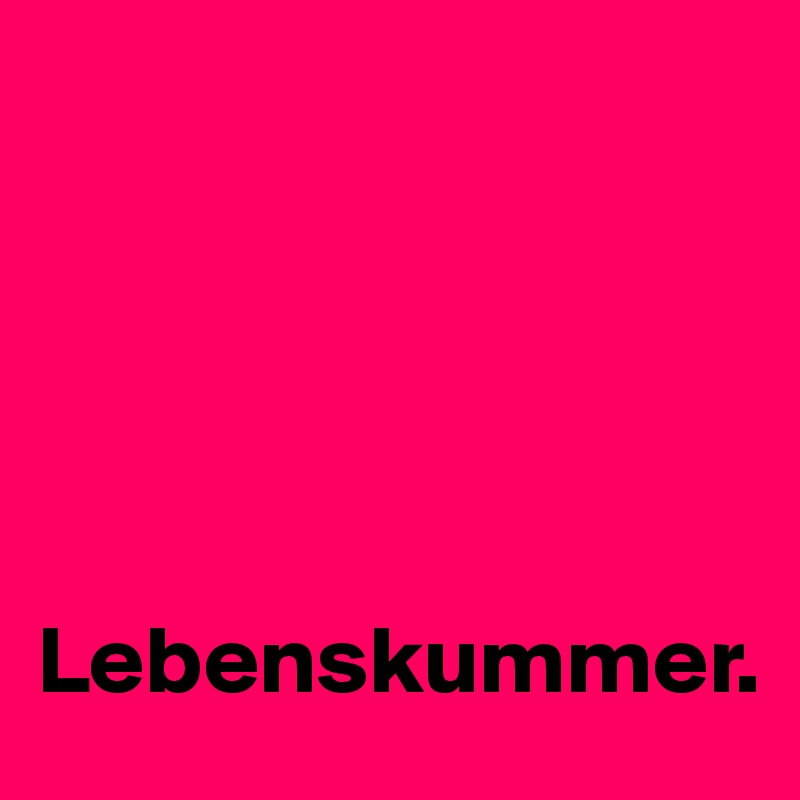 





Lebenskummer.