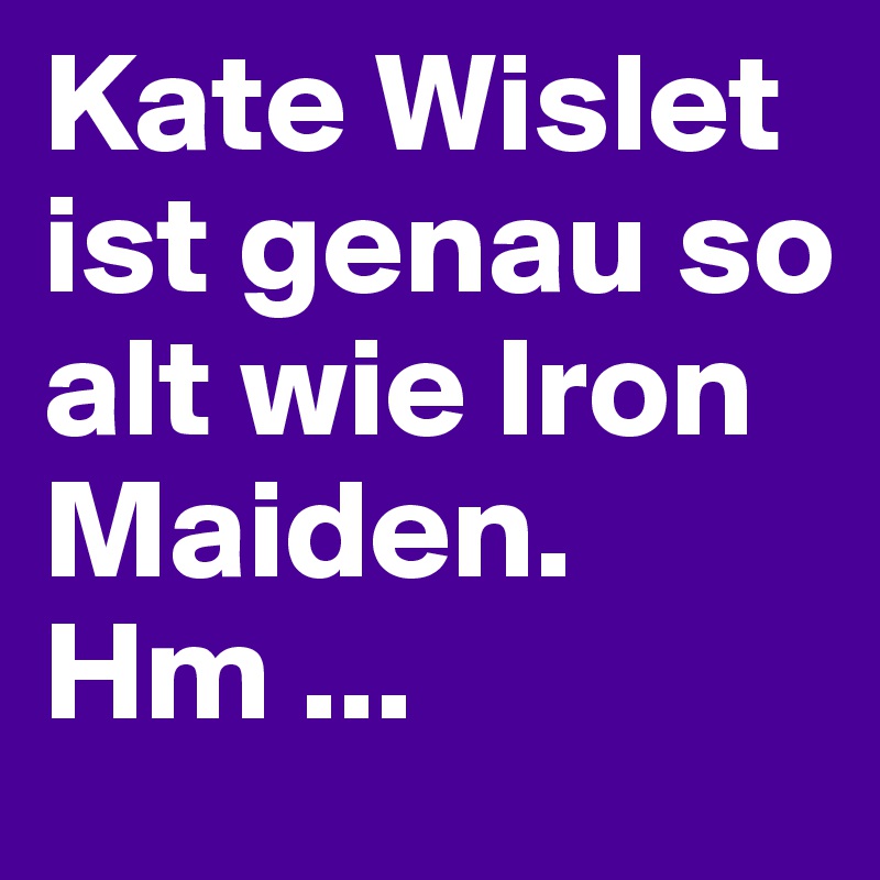 Kate Wislet ist genau so alt wie Iron Maiden.
Hm ...