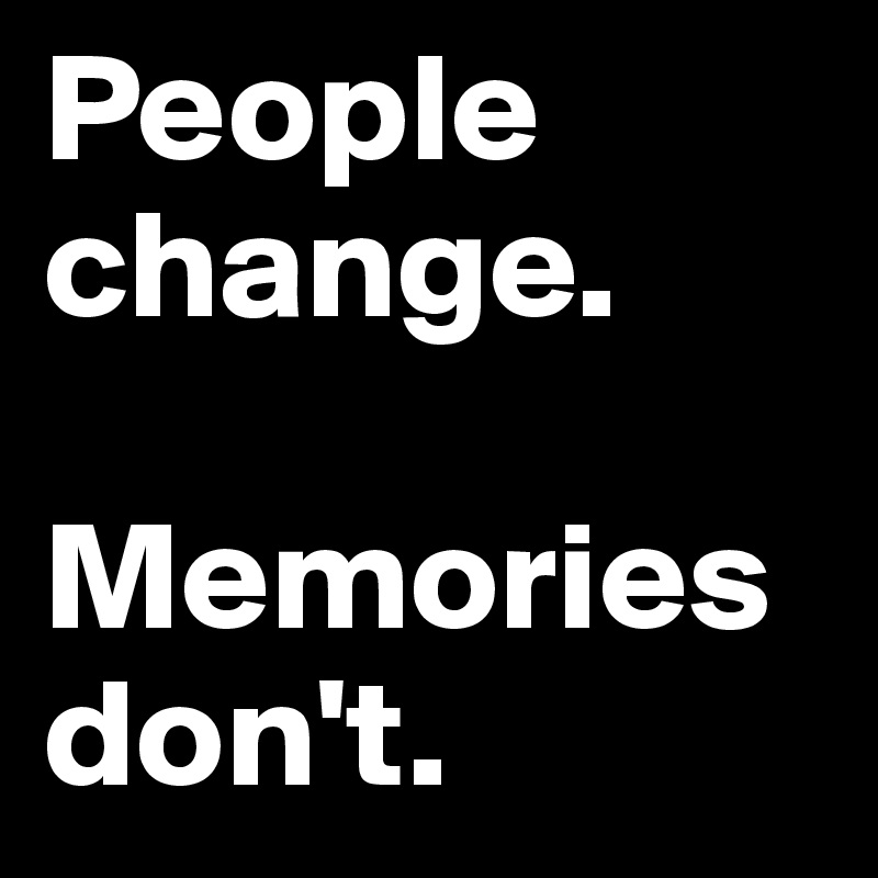 People change.

Memories don't.