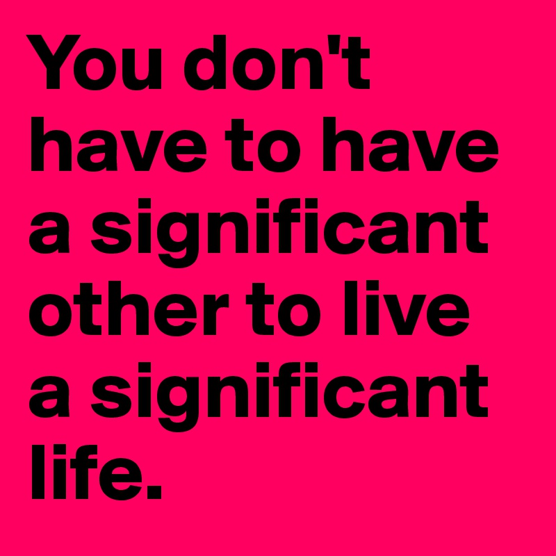 You don't have to have a significant other to live a significant life. 