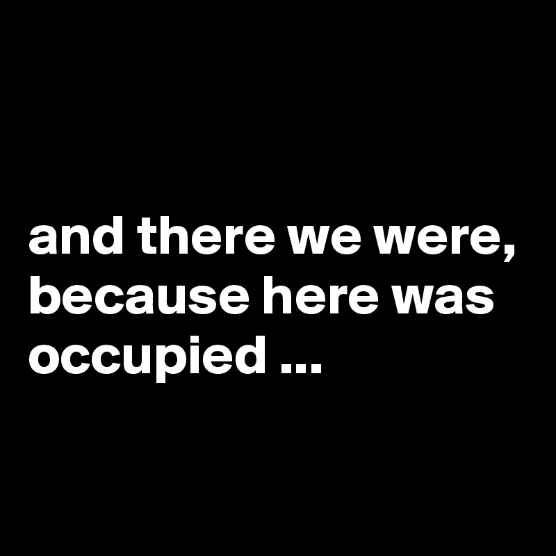 


and there we were, because here was occupied ...

