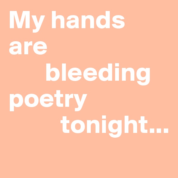 My hands 
are 
       bleeding   poetry      
          tonight...