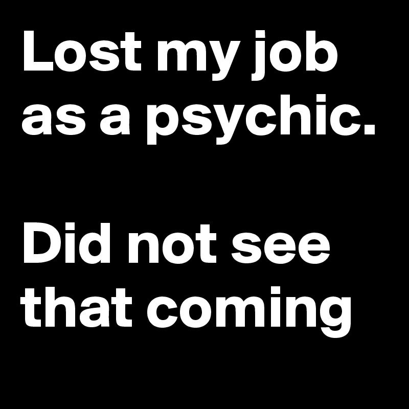 Lost my job as a psychic. 

Did not see that coming