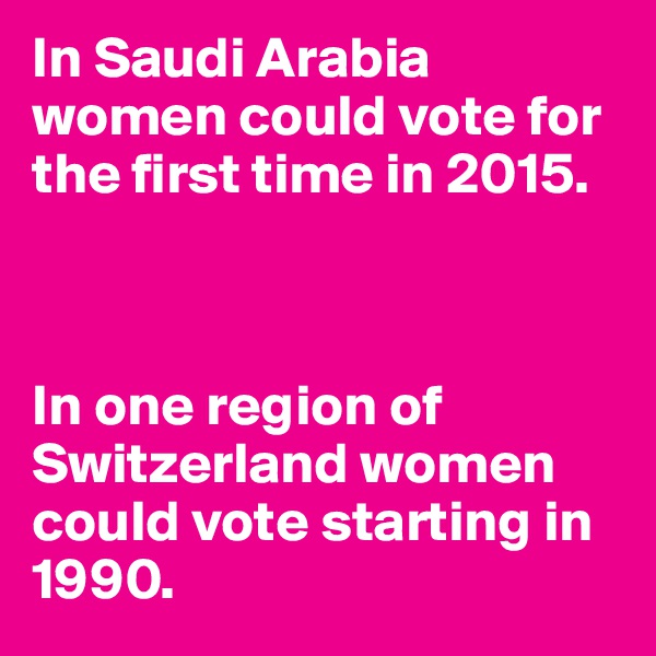 In Saudi Arabia women could vote for the first time in 2015. 
 


In one region of Switzerland women could vote starting in 1990.  