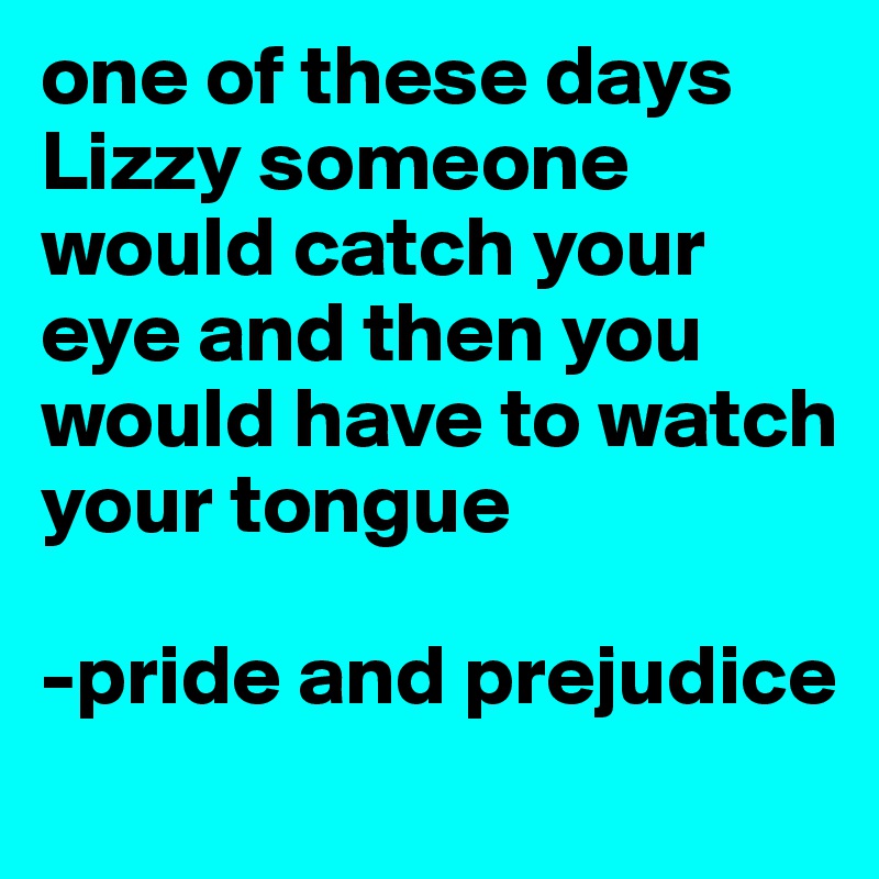 one of these days Lizzy someone would catch your eye and then you would have to watch your tongue

-pride and prejudice
