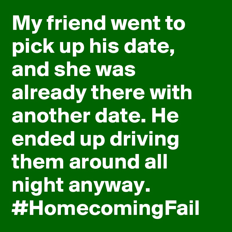 My friend went to pick up his date, and she was already there with another date. He ended up driving them around all night anyway. #HomecomingFail