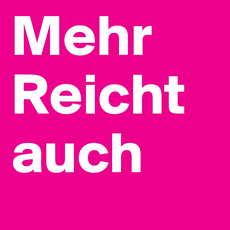 Mehr Reicht auch