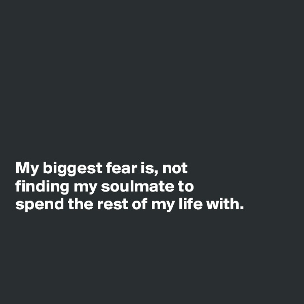 







My biggest fear is, not 
finding my soulmate to 
spend the rest of my life with.



