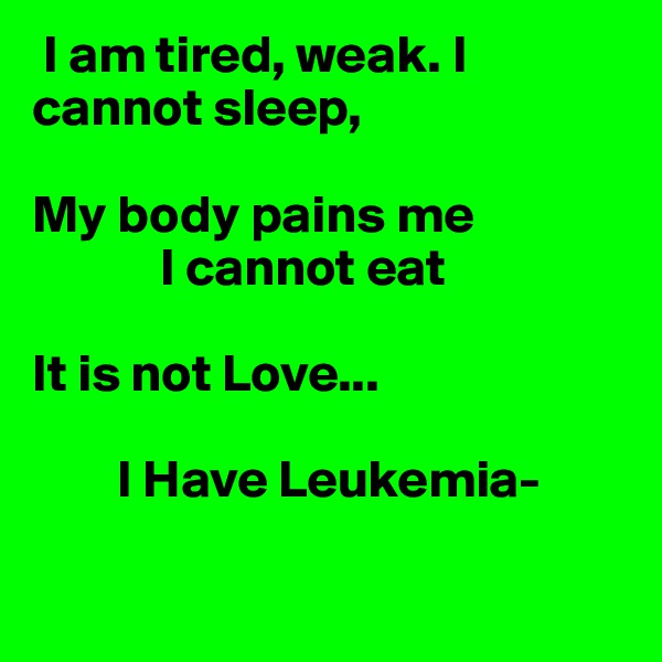  I am tired, weak. I cannot sleep,

My body pains me
            I cannot eat

It is not Love...

        I Have Leukemia-

