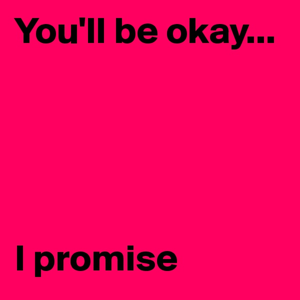 You'll be okay... 





I promise
