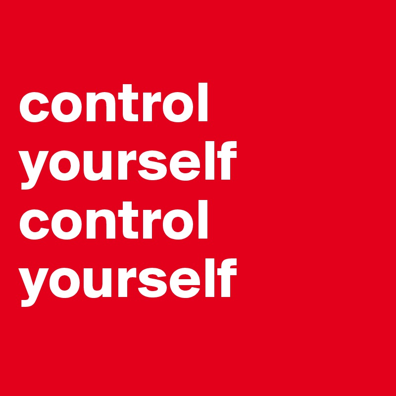 
control
yourself 
control
yourself
