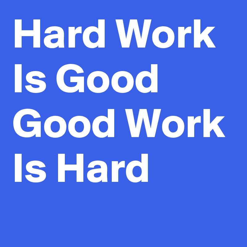 Hard Work Is Good
Good Work Is Hard 