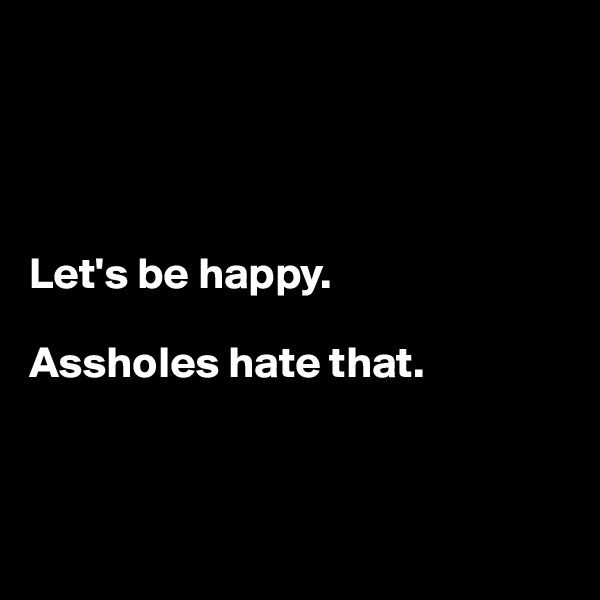 




Let's be happy.

Assholes hate that.



