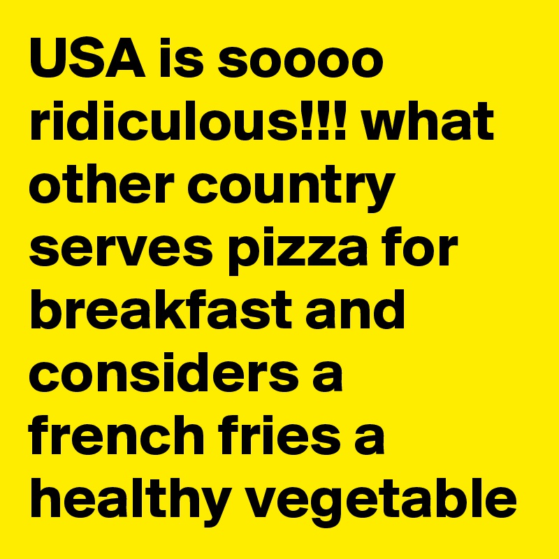 USA is soooo  ridiculous!!! what other country serves pizza for breakfast and considers a french fries a healthy vegetable