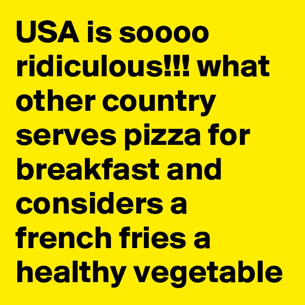 USA is soooo  ridiculous!!! what other country serves pizza for breakfast and considers a french fries a healthy vegetable