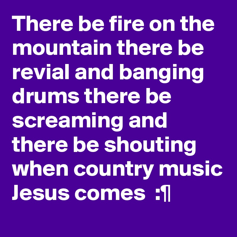 There be fire on the mountain there be revial and banging drums there be screaming and there be shouting when country music Jesus comes  :¶