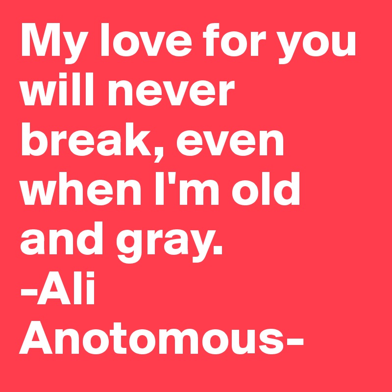 My love for you will never break, even when I'm old and gray. 
-Ali Anotomous-