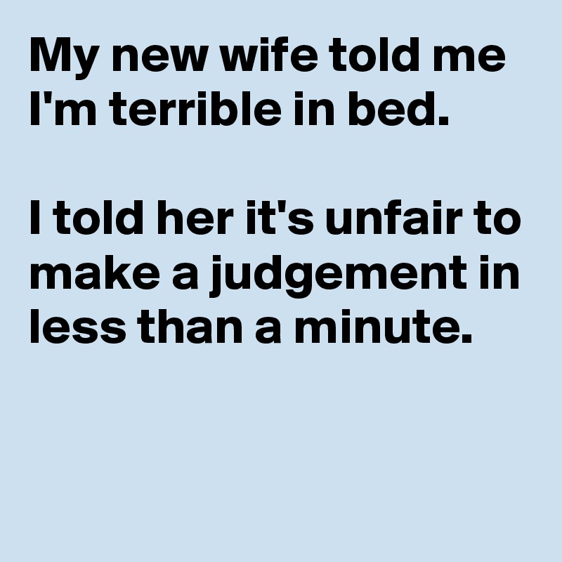 My new wife told me I'm terrible in bed.

I told her it's unfair to make a judgement in less than a minute.



