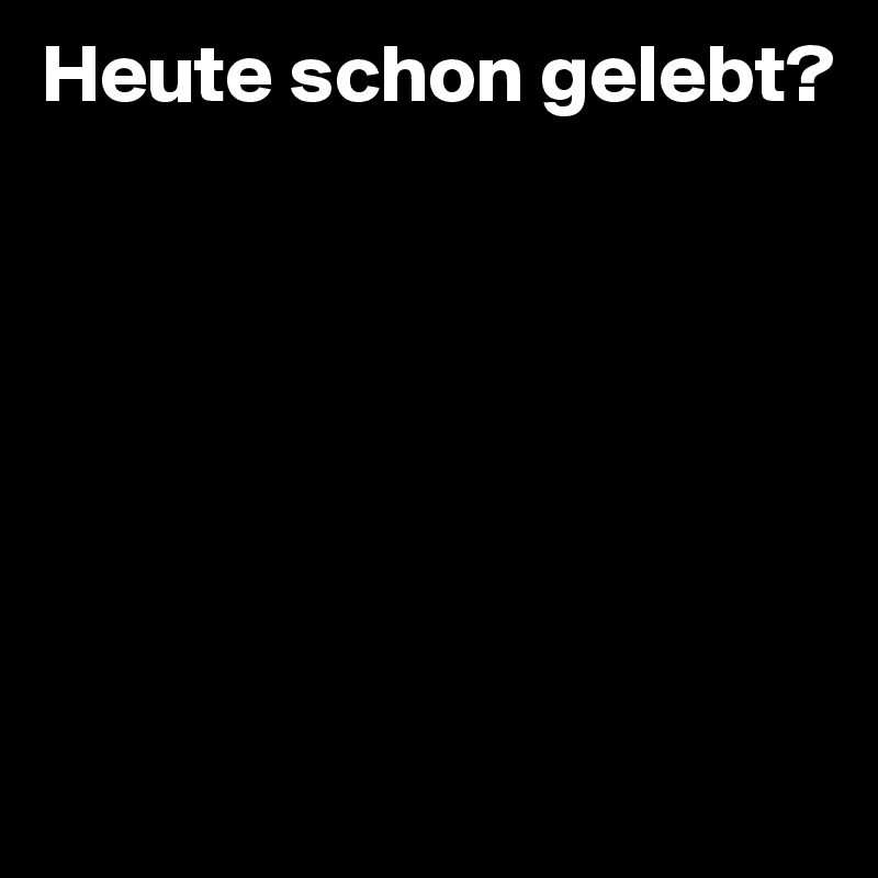 Heute schon gelebt?







